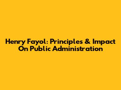 Henry Fayol: Principles & Impact On Public Administration