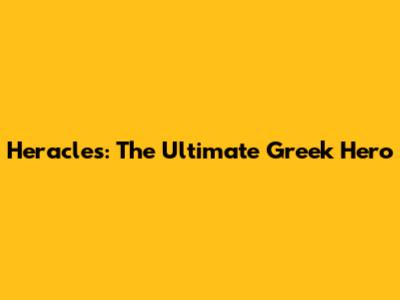 Heracles: The Ultimate Greek Hero