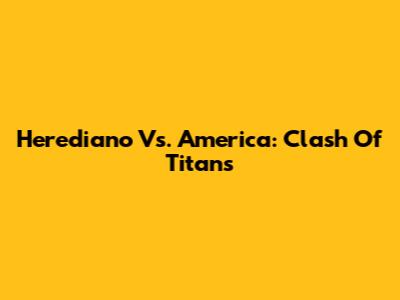 Herediano Vs. America: Clash Of Titans