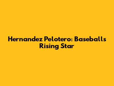 Hernandez Pelotero: Baseball's Rising Star