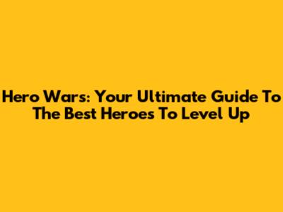 Hero Wars: Your Ultimate Guide To The Best Heroes To Level Up