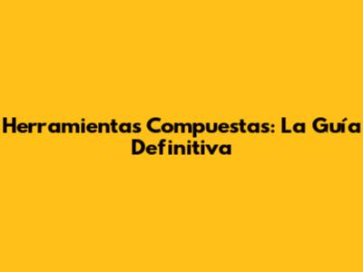 Herramientas Compuestas: La Guía Definitiva