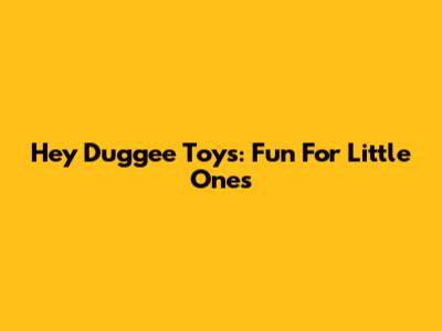 Hey Duggee Toys: Fun For Little Ones