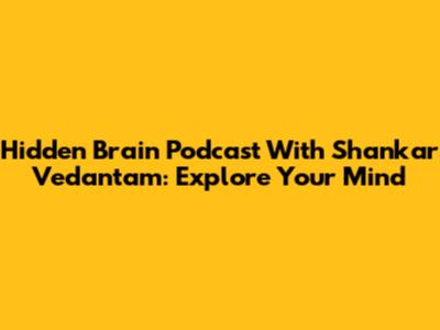 Hidden Brain Podcast With Shankar Vedantam: Explore Your Mind