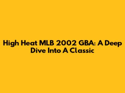 High Heat MLB 2002 GBA: A Deep Dive Into A Classic