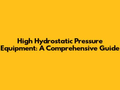 High Hydrostatic Pressure Equipment: A Comprehensive Guide