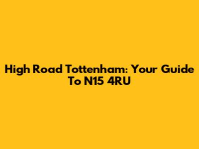 High Road Tottenham: Your Guide To N15 4RU