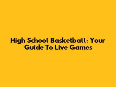High School Basketball: Your Guide To Live Games