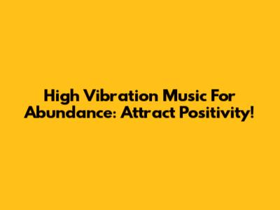 High Vibration Music For Abundance: Attract Positivity!