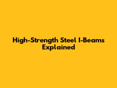 High-Strength Steel I-Beams Explained