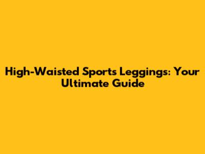 High-Waisted Sports Leggings: Your Ultimate Guide