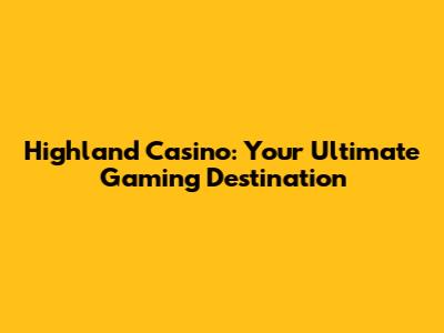 Highland Casino: Your Ultimate Gaming Destination