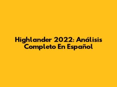 Highlander 2022: Análisis Completo En Español