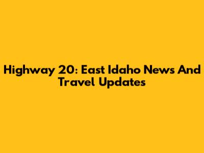 Highway 20: East Idaho News And Travel Updates