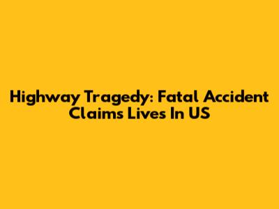 Highway Tragedy: Fatal Accident Claims Lives In US