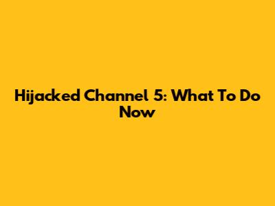 Hijacked Channel 5: What To Do Now