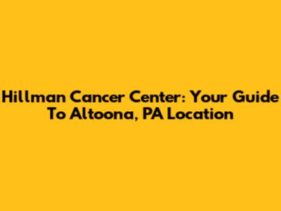 Hillman Cancer Center: Your Guide To Altoona, PA Location
