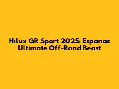 Hilux GR Sport 2025: España's Ultimate Off-Road Beast