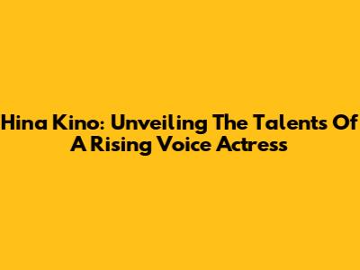 Hina Kino: Unveiling The Talents Of A Rising Voice Actress