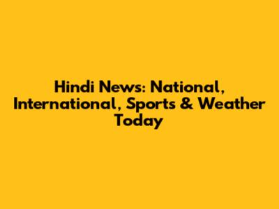 Hindi News: National, International, Sports & Weather Today