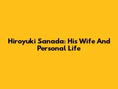 Hiroyuki Sanada: His Wife And Personal Life