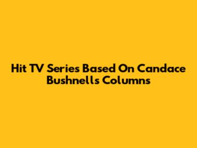 Hit TV Series Based On Candace Bushnell's Columns