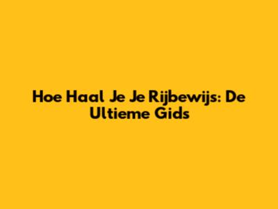 Hoe Haal Je Je Rijbewijs: De Ultieme Gids
