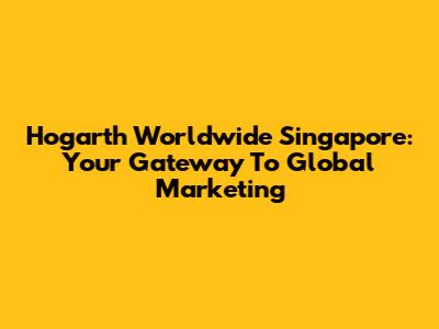 Hogarth Worldwide Singapore: Your Gateway To Global Marketing