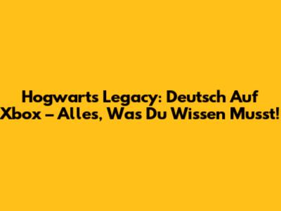 Hogwarts Legacy: Deutsch Auf Xbox – Alles, Was Du Wissen Musst!