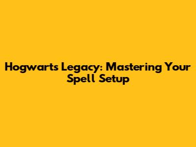 Hogwarts Legacy: Mastering Your Spell Setup
