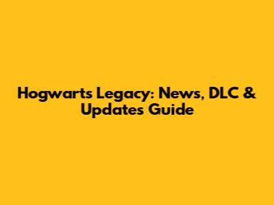 Hogwarts Legacy: News, DLC & Updates Guide