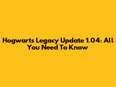 Hogwarts Legacy Update 1.04: All You Need To Know