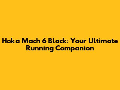 Hoka Mach 6 Black: Your Ultimate Running Companion