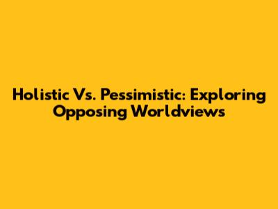 Holistic Vs. Pessimistic: Exploring Opposing Worldviews
