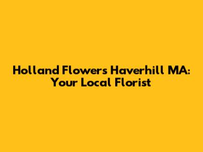 Holland Flowers Haverhill MA: Your Local Florist