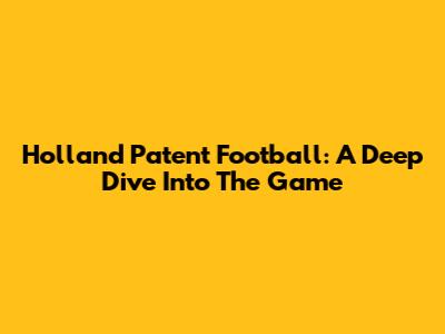 Holland Patent Football: A Deep Dive Into The Game