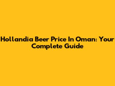 Hollandia Beer Price In Oman: Your Complete Guide