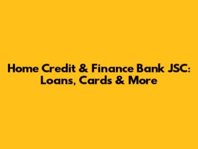 Home Credit & Finance Bank JSC: Loans, Cards & More