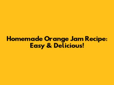Homemade Orange Jam Recipe: Easy & Delicious!