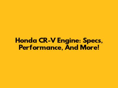Honda CR-V Engine: Specs, Performance, And More!