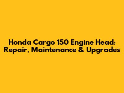 Honda Cargo 150 Engine Head: Repair, Maintenance & Upgrades