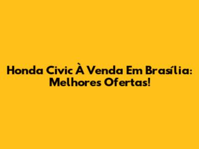 Honda Civic À Venda Em Brasília: Melhores Ofertas!