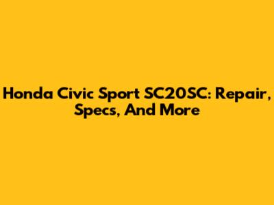Honda Civic Sport SC20SC: Repair, Specs, And More