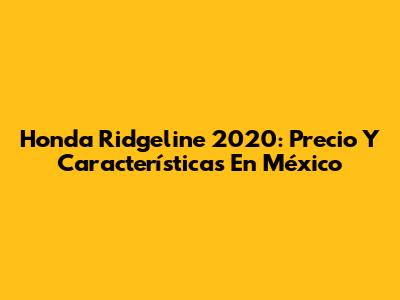 Honda Ridgeline 2020: Precio Y Características En México