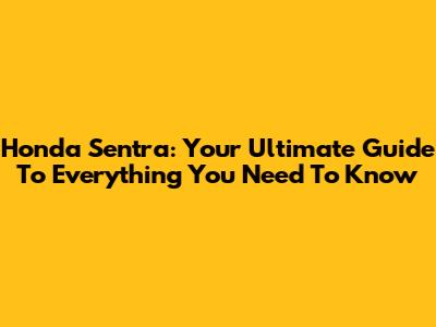 Honda Sentra: Your Ultimate Guide To Everything You Need To Know
