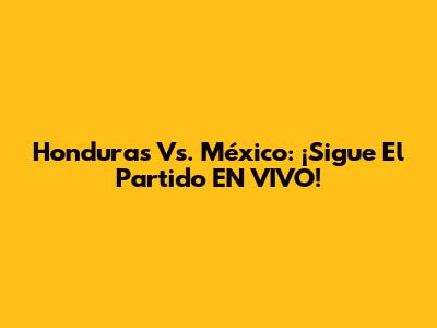 Honduras Vs. México: ¡Sigue El Partido EN VIVO!