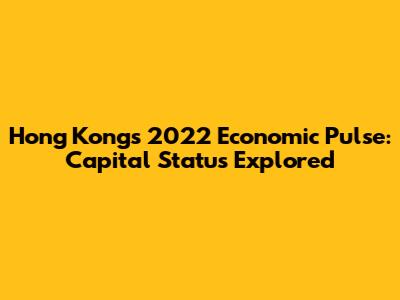 Hong Kong's 2022 Economic Pulse: Capital Status Explored