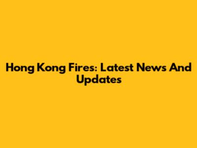 Hong Kong Fires: Latest News And Updates