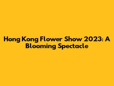 Hong Kong Flower Show 2023: A Blooming Spectacle