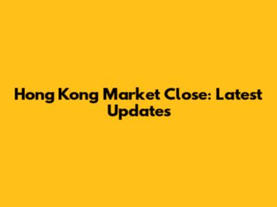 Hong Kong Market Close: Latest Updates
